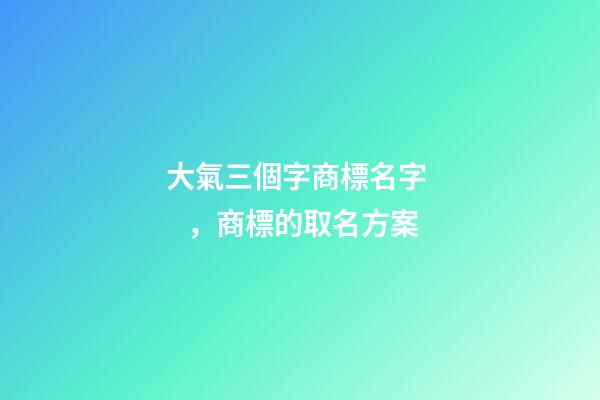 大氣三個字商標名字，商標的取名方案